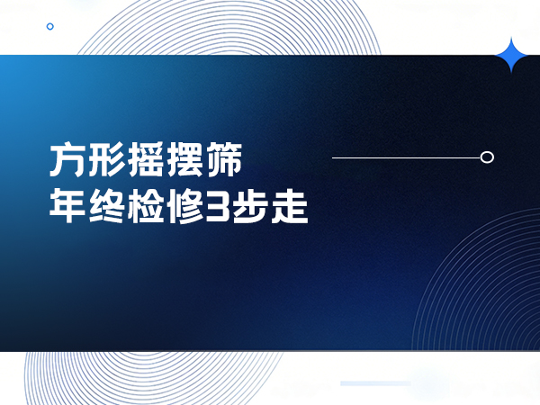 方形摇摆筛年终检修：3 步搞定，省心复工